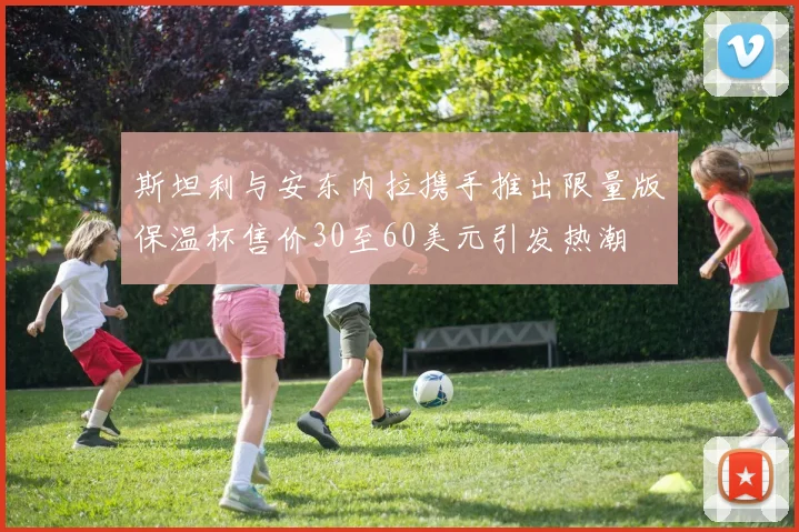 斯坦利与安东内拉携手推出限量版保温杯售价30至60美元引发热潮