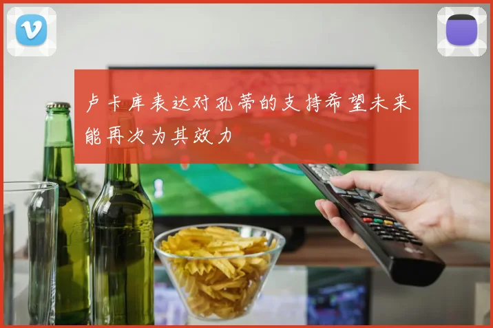 卢卡库表达对孔蒂的支持希望未来能再次为其效力