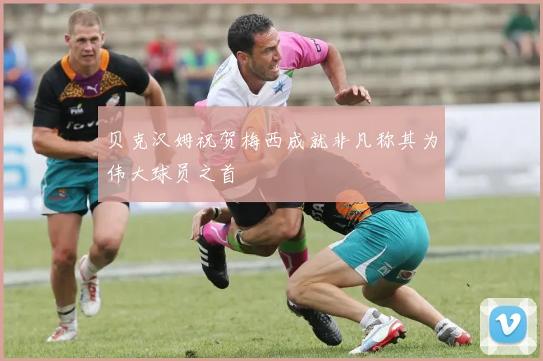 贝克汉姆祝贺梅西成就非凡称其为伟大球员之首