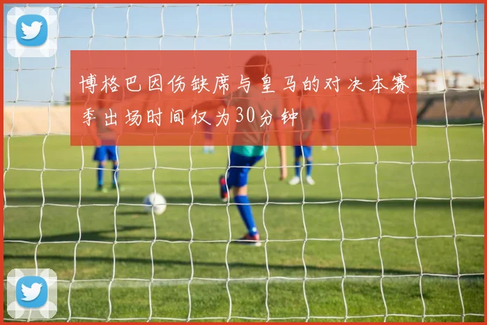 博格巴因伤缺席与皇马的对决本赛季出场时间仅为30分钟