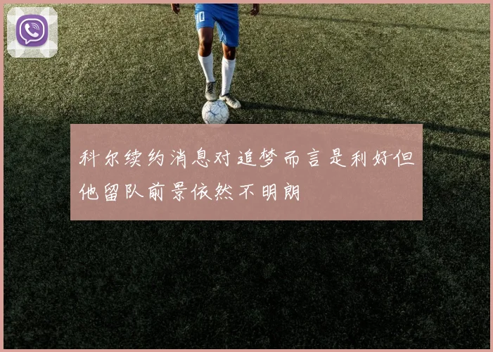 科尔续约消息对追梦而言是利好但他留队前景依然不明朗