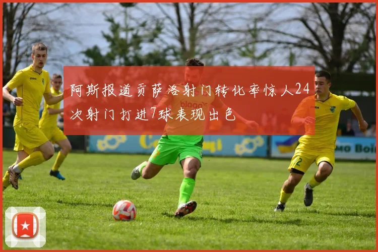 阿斯报道贡萨洛射门转化率惊人24次射门打进7球表现出色