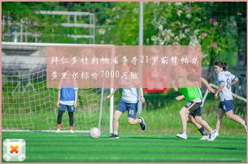 拜仁多特利物浦争夺21岁前锋帕尔多里尔标价7000万欧
