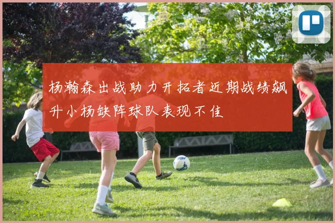 杨瀚森出战助力开拓者近期战绩飙升小杨缺阵球队表现不佳