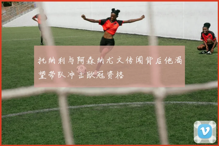 托纳利与阿森纳尤文传闻背后他渴望带队冲击欧冠资格