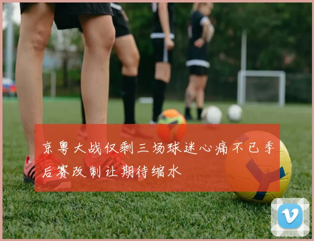 京粤大战仅剩三场球迷心痛不已季后赛改制让期待缩水