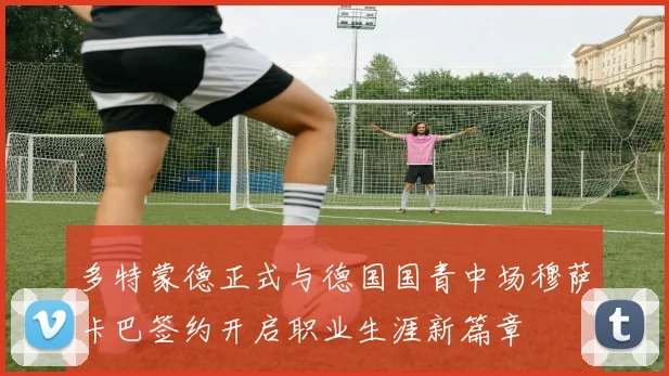 多特蒙德正式与德国国青中场穆萨卡巴签约开启职业生涯新篇章