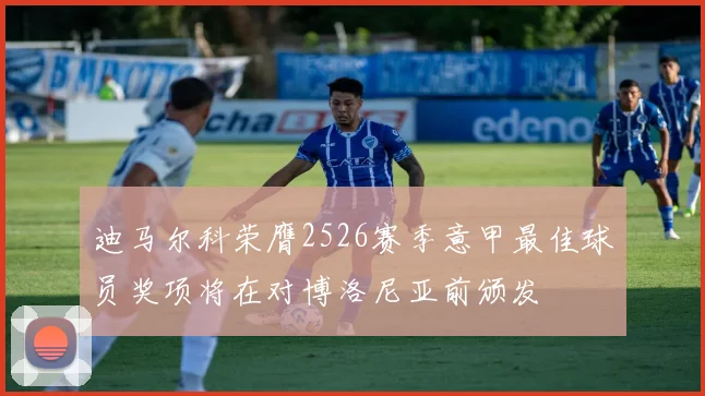 迪马尔科荣膺2526赛季意甲最佳球员奖项将在对博洛尼亚前颁发