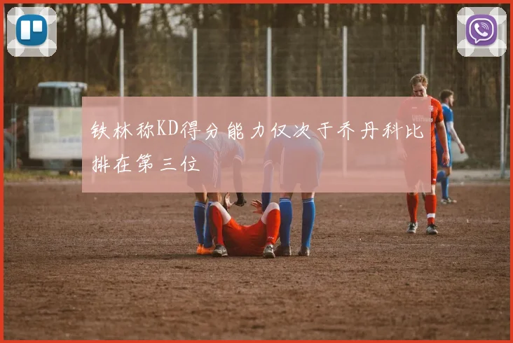 铁林称KD得分能力仅次于乔丹科比排在第三位