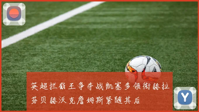 英超拦截王争夺战凯塞多领衔赫拉芬贝赫沃克詹姆斯紧随其后