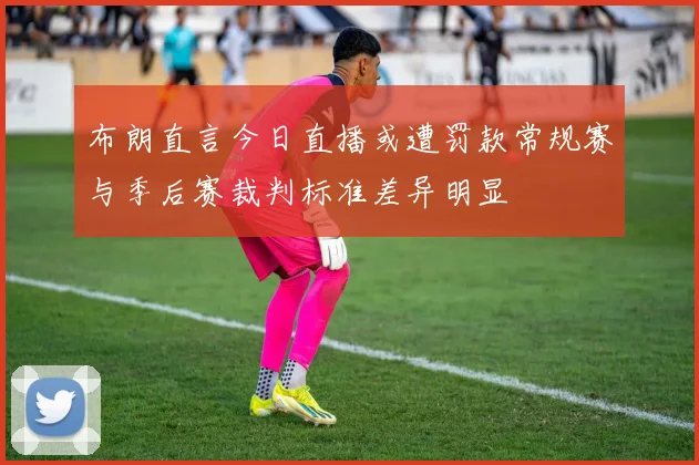 布朗直言今日直播或遭罚款常规赛与季后赛裁判标准差异明显