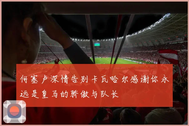 何塞卢深情告别卡瓦哈尔感谢你永远是皇马的骄傲与队长