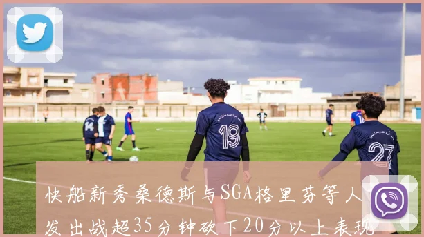 快船新秀桑德斯与SGA格里芬等人首发出战超35分钟砍下20分以上表现亮眼