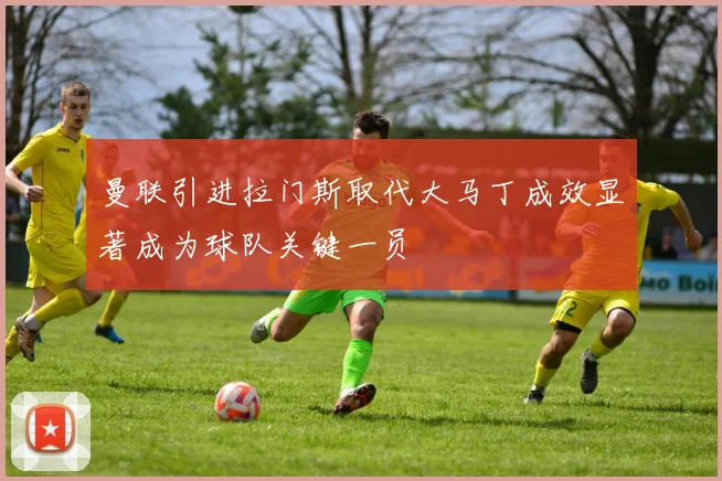 曼联引进拉门斯取代大马丁成效显著成为球队关键一员
