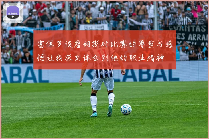 富保罗谈詹姆斯对比赛的尊重与感悟让我深刻体会到他的职业精神