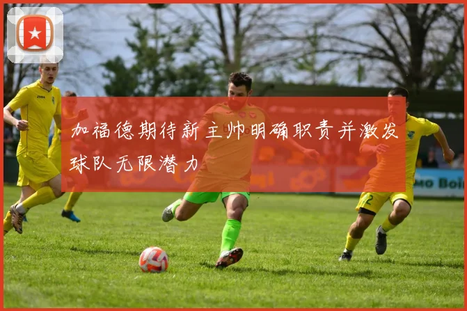 加福德期待新主帅明确职责并激发球队无限潜力