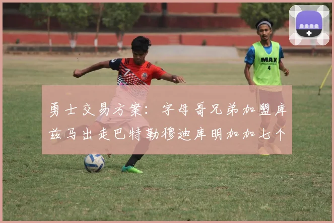 勇士交易方案：字母哥兄弟加盟库兹马出走巴特勒穆迪库明加加七个首轮选秀权