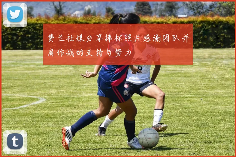 费兰社媒分享捧杯照片感谢团队并肩作战的支持与努力