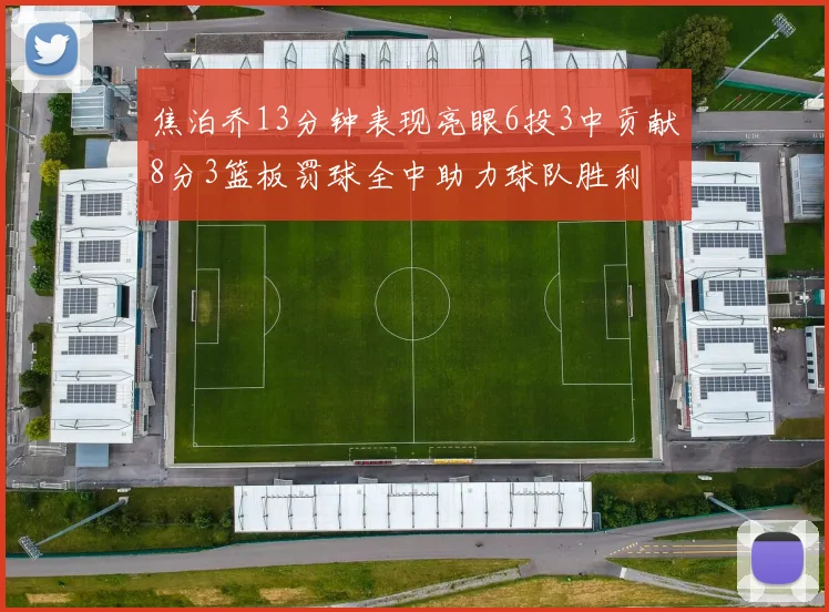 焦泊乔13分钟表现亮眼6投3中贡献8分3篮板罚球全中助力球队胜利