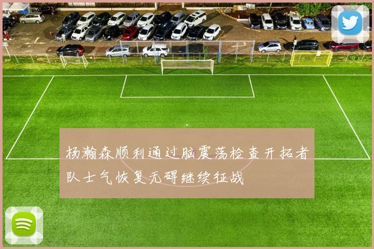 杨瀚森顺利通过脑震荡检查开拓者队士气恢复无碍继续征战